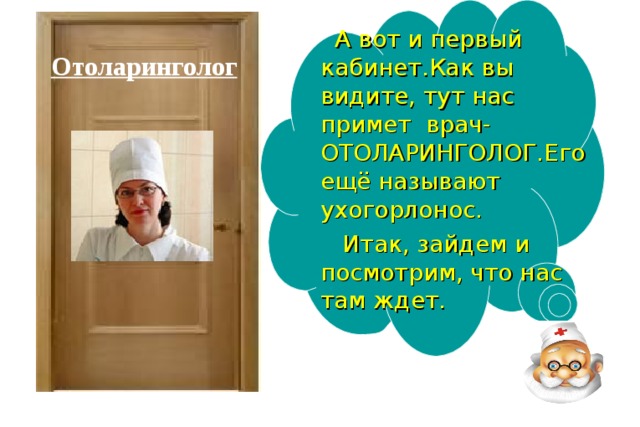  А вот и первый кабинет.Как вы видите, тут нас примет врач-ОТОЛАРИНГОЛОГ.Его ещё называют ухогорлонос.  Итак, зайдем и посмотрим, что нас там ждет. Отоларинголог 