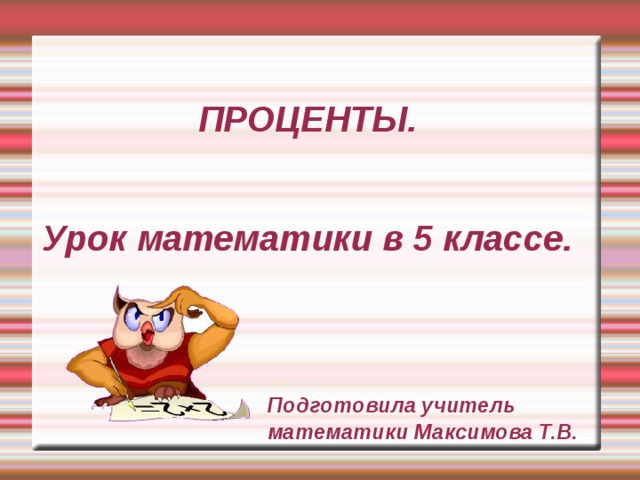 ПРОЦЕНТЫ.    Урок математики в 5 классе.      Подготовила учитель  математики Максимова Т.В.   