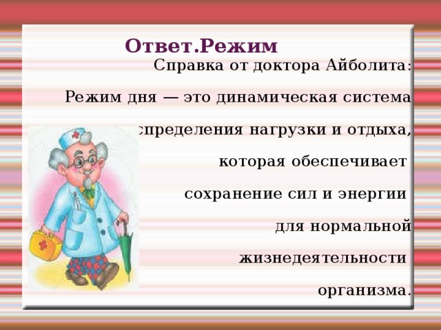   Ответ.Режим  Справка от доктора Айболита: Режим дня — это динамическая система  распределения нагрузки и отдыха,  которая обеспечивает сохранение сил и энергии для нормальной  жизнедеятельности организма. 