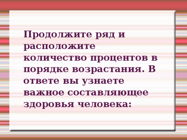 Продолжите ряд и расположите количество процентов в порядке возрастания. В ответе вы узнаете важное составляющее здоровья человека: 