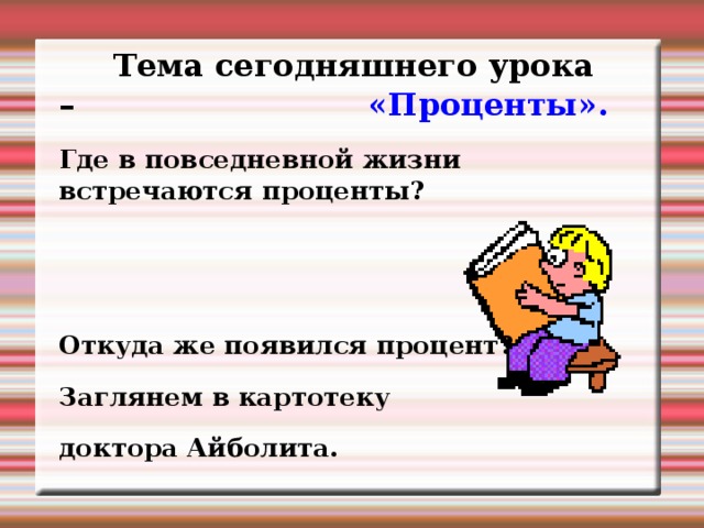  Тема сегодняшнего урока – «Проценты». Где в повседневной жизни встречаются проценты?   Откуда же появился процент? Заглянем в картотеку доктора Айболита. 