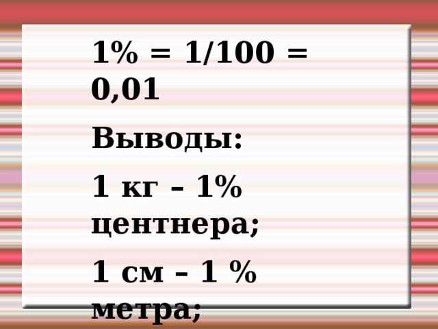 1% = 1/100 = 0,01 Выводы: 1 кг – 1% центнера; 1 см – 1 % метра; 1 а – 1 % га 