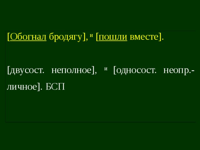 [ Обогнал бродягу], и [ пошли вместе]. [двусост. неполное], и [односост. неопр.-личное]. БСП