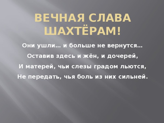 Вечная слава шахтёрам! Они ушли… и больше не вернутся…  Оставив здесь и жён, и дочерей,  И матерей, чьи слезы градом льются,  Не передать, чья боль из них сильней.  