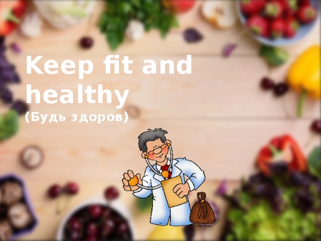 Keep fit and healthy  (Будь здоров)