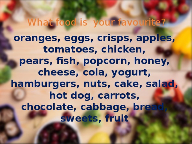 What food is  your favourite? oranges, eggs, crisps, apples, tomatoes, chicken, pears, fish, popcorn, honey, cheese, cola, yogurt, hamburgers, nuts, cake, salad, hot dog, carrots, chocolate, cabbage, bread, sweets, fruit