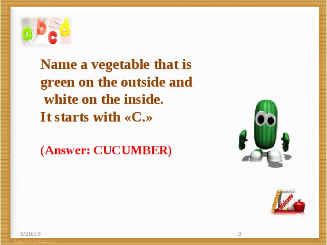Name a vegetable that is green on the outside and  white on the inside.  It starts with «C.»   (Answer: CUCUMBER) 3/29/18  