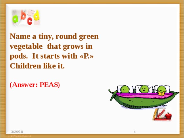 Name a tiny, round green vegetable   that grows in pods.   It starts with «P.»   Children like it. (Answer: PEAS) 3/29/18  