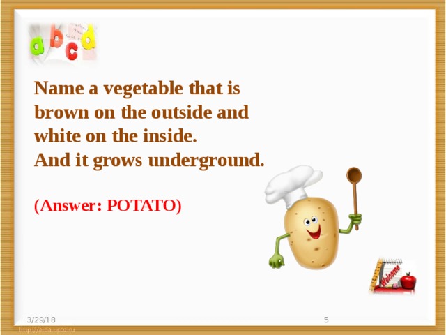 Name a vegetable that is   brown on the outside and   white on the inside.   And it grows underground. (Answer: POTATO) 3/29/18  