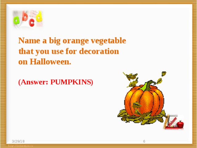 Name a big orange vegetable   that you use for decoration   on Halloween. (Answer: PUMPKINS) 3/29/18  