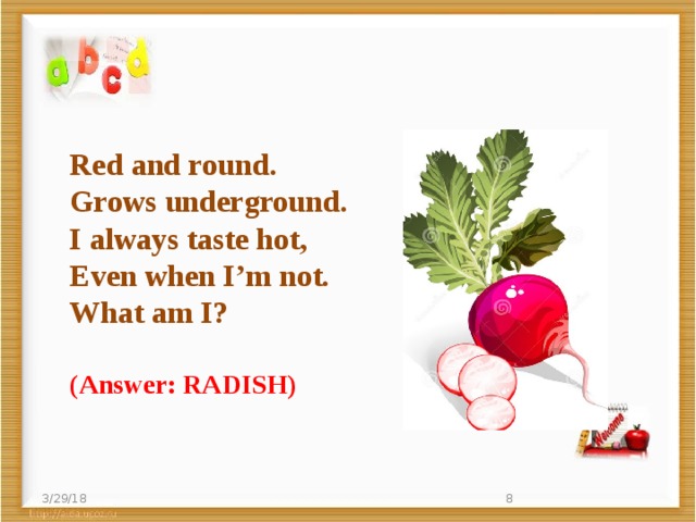 Red and round.  Grows underground.  I always taste hot,  Even when I’m not. What am I? (Answer: RADISH) 3/29/18  