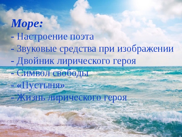 Море:  - Настроение поэта  - Звуковые средства при изображении  - Двойник лирического героя  - Символ свободы  - «Пустыня»  - Жизнь лирического героя   