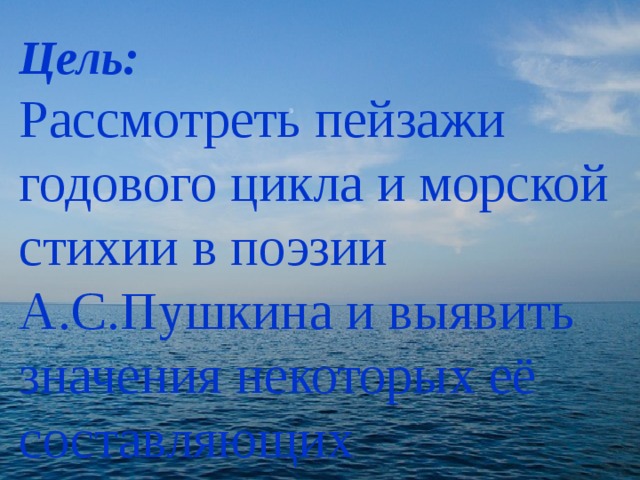 Цель:  Рассмотреть пейзажи  годового цикла и морской  стихии в поэзии  А.С.Пушкина и выявить   значения некоторых её составляющих 