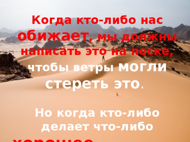 Когда кто-либо нас обижает , мы должны написать это на песке, чтобы ветры могли стереть это . Но когда кто-либо делает что-либо хорошее , мы должны высечь это на камне, чтобы никакой ветер не смог бы стереть это. 