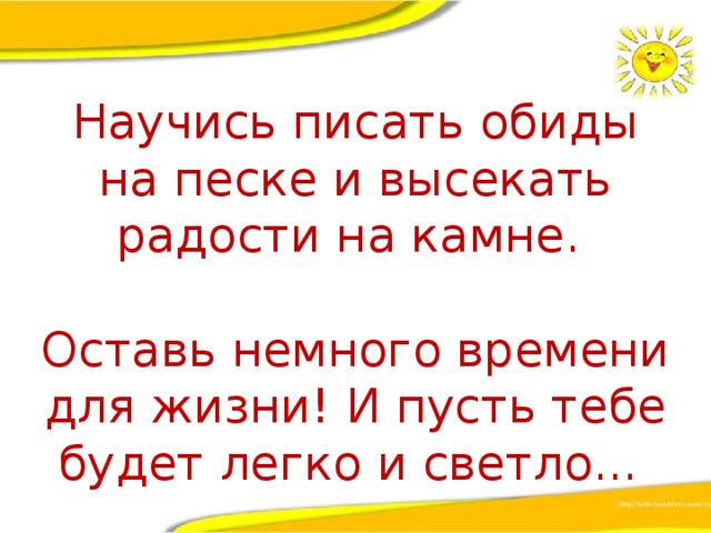 Научись писать обиды на песке и высекать радости на камне. Оставь немного времени для жизни! И пусть тебе будет легко и светло... 