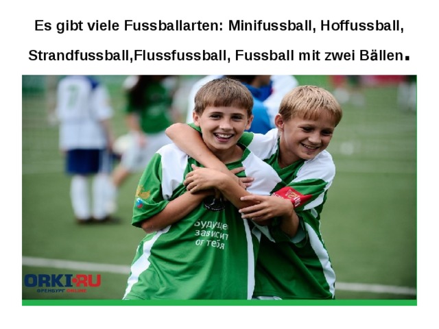 Es gibt viele Fussballarten: Minifussball, Hoffussball, Strandfussball,Flussfussball, Fussball mit zwei B ӓ llen . 