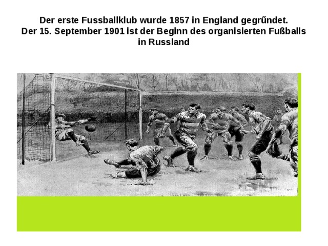 Der erste Fussballklub wurde 1857 in England gegrűndet.  Der 15. September 1901 ist der Beginn des organisierten Fußballs in Russland 