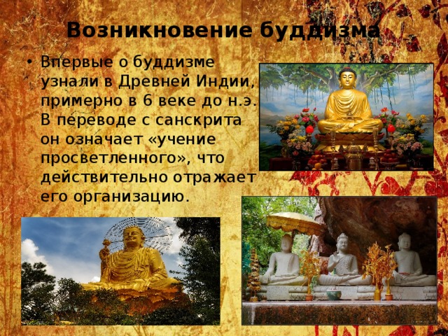 Возникновение буддизма   Впервые о буддизме узнали в Древней Индии, примерно в 6 веке до н.э. В переводе с санскрита он означает «учение просветленного», что действительно отражает его организацию. 