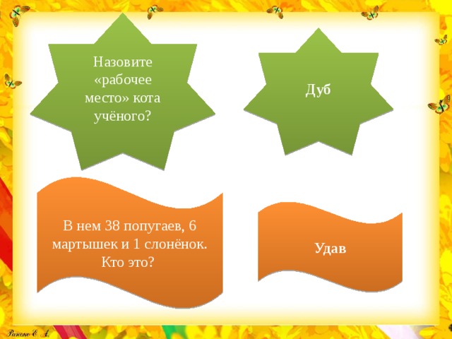 Назовите «рабочее место» кота учёного? Дуб В нем 38 попугаев, 6 мартышек и 1 слонёнок. Кто это? Удав 