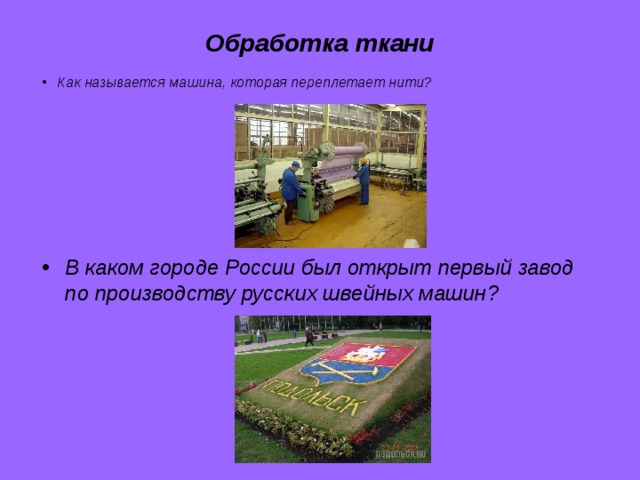 Обработка ткани Как называется машина, которая переплетает нити?   В каком городе России был открыт первый завод по производству русских швейных машин? 