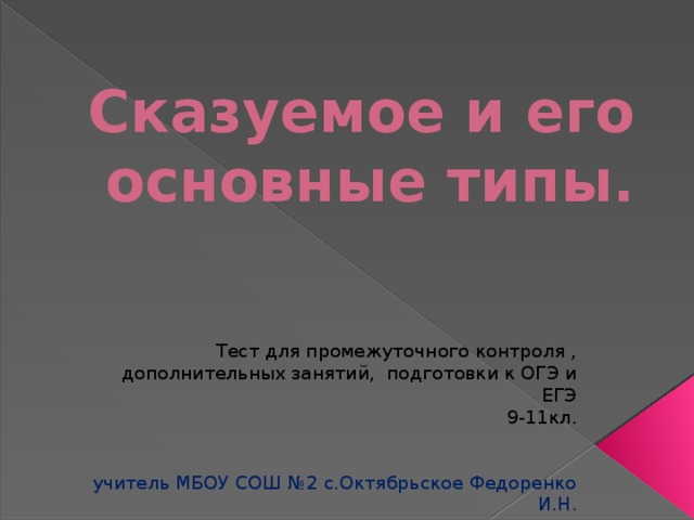 Сказуемое и его основные типы. Тест для промежуточного контроля , дополнительных занятий, подготовки к ОГЭ и ЕГЭ 9-11кл. учитель МБОУ СОШ №2 с.Октябрьское Федоренко И.Н. 