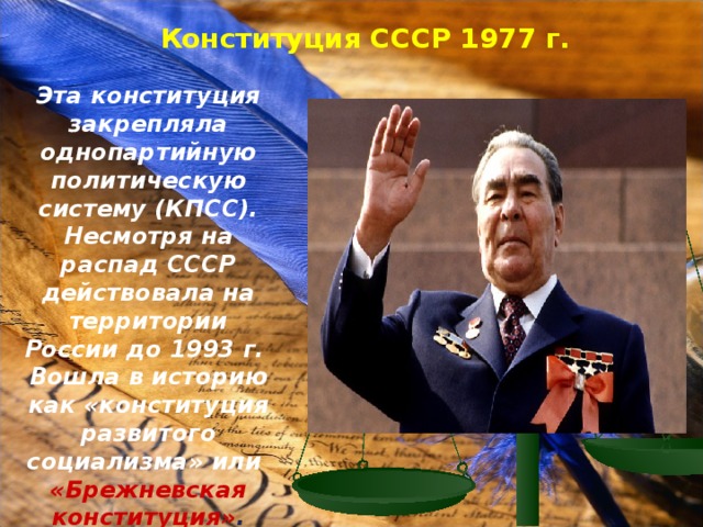 Конституция СССР 1977 г.  Эта конституция закрепляла однопартийную политическую систему (КПСС). Несмотря на распад СССР действовала на территории России до 1993 г. Вошла в историю как «конституция развитого социализма» или «Брежневская конституция» . 