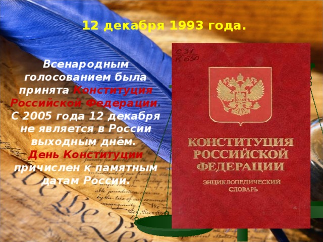 12 декабря 1993 года.  Всенародным голосованием была принята Конституция Российской Федерации . С 2005 года 12 декабря не является в России выходным днём. День Конституции причислен к памятным датам России. 