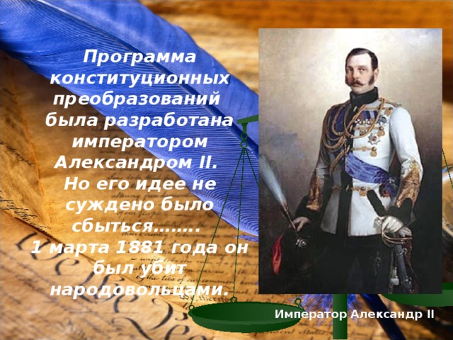 Программа конституционных преобразований была разработана императором Александром II . Но его идее не суждено было сбыться…….. 1 марта 1881 года он был убит народовольцами. Император Александр II 