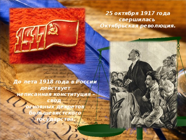 25 октября 1917 года свершилась Октябрьская революция. До лета 1918 года в России действует  неписанная конституция – свод основных декретов большевистского  государства. 
