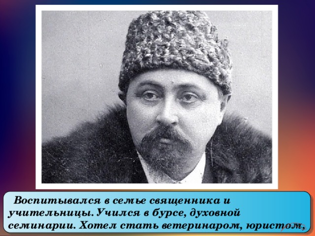  Воспитывался в семье священника и учительницы. Учился в бурсе, духовной семинарии. Хотел стать ветеринаром, юристом, а стал писателем. 