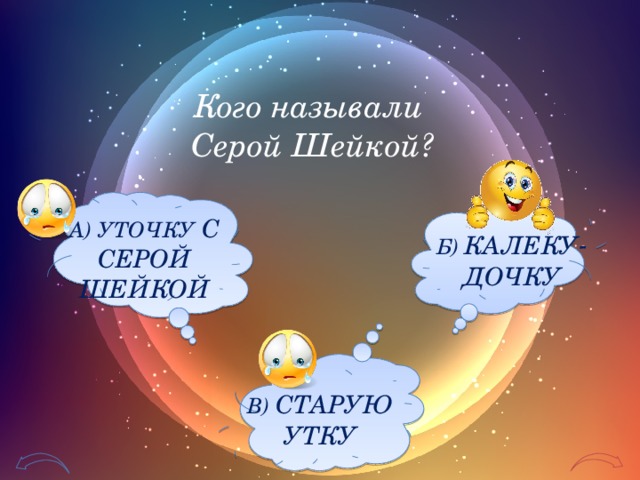 Кого называли Серой Шейкой? А) УТОЧКУ С СЕРОЙ ШЕЙКОЙ Б) КАЛЕКУ - ДОЧКУ В) СТАРУЮ УТКУ 