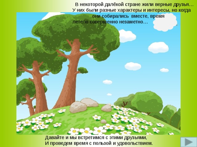  В некоторой далёкой стране жили верные друзья… У них были разные характеры и интересы, но когда   они собирались вместе, время    летело совершенно незаметно… Давайте и мы встретимся с этими друзьями, И проведем время с пользой и удовольствием. 