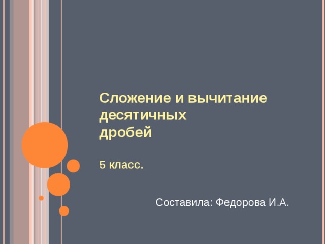     Сложение и вычитание десятичных  дробей   5 класс. Составила: Федорова И.А. 