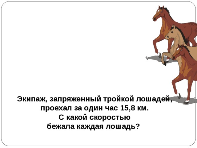 Экипаж, запряженный тройкой лошадей,  проехал за один час 15,8 км. С какой скоростью бежала каждая лошадь? 