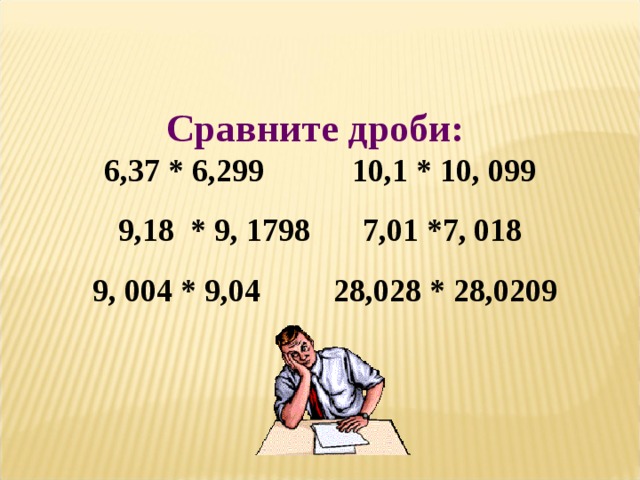 Сравните дроби:  6,37 * 6,299    10,1 * 10, 099  9,18 * 9, 1798    7,01 * 7, 018   9, 004 * 9,04   28,028 * 28,0209 