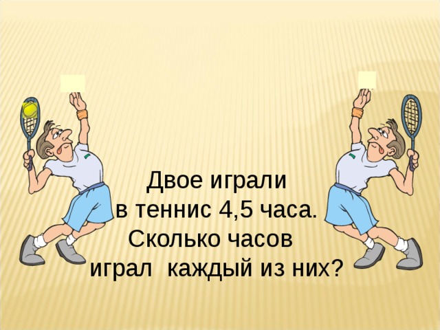 Двое играли  в теннис 4,5 часа. Сколько часов играл каждый из них? 