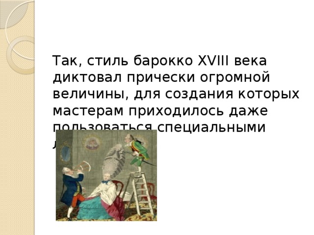 Так, стиль барокко XVIII века диктовал прически огромной величины, для создания которых мастерам приходилось даже пользоваться специальными лестницами. 