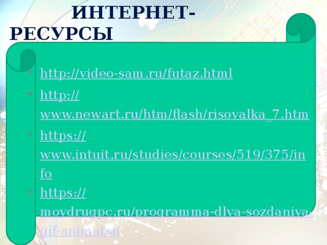  Интернет-ресурсы http:// video-sam.ru/futaz.html http:// www.newart.ru/htm/flash/risovalka_7.htm https:// www.intuit.ru/studies/courses/519/375/info https:// moydrugpc.ru/programma-dlya-sozdaniya-gif-animatsii 