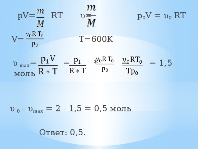  pV= RT  u = р 0 V = u 0 RT  V=  T=600K  u max = = * = = 1,5 моль u 0 – u max = 2 - 1,5 = 0,5 моль  Ответ: 0,5. 