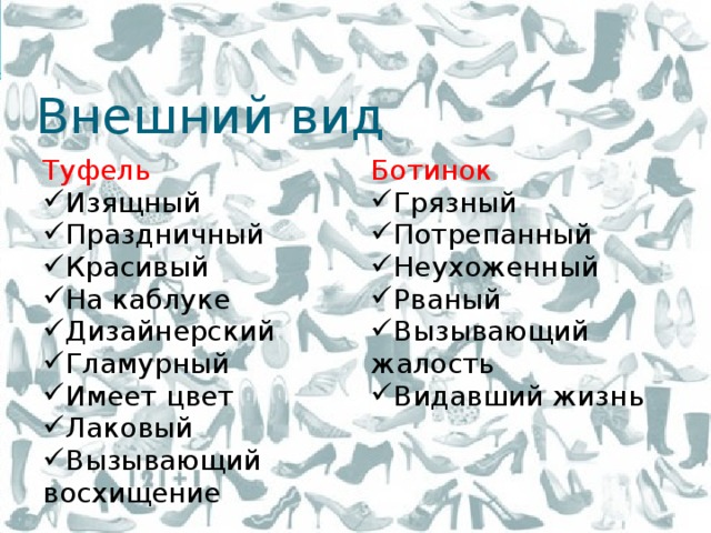 Внешний вид Туфель Изящный Праздничный Красивый На каблуке Дизайнерский Гламурный Имеет цвет Лаковый Вызывающий восхищение Ботинок Грязный Потрепанный Неухоженный Рваный Вызывающий жалость Видавший жизнь 