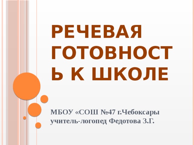 Речевая готовность к школе   МБОУ «СОШ №47 г.Чебоксары учитель-логопед Федотова З.Г. 