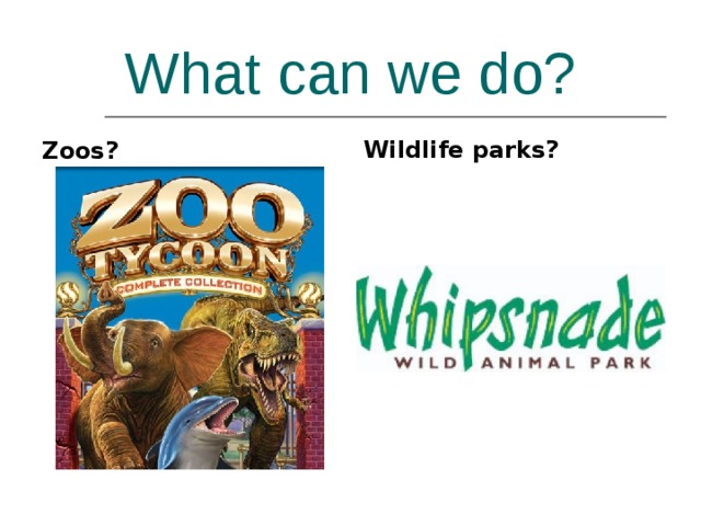 What can we do? Zoos? Wildlife parks? 