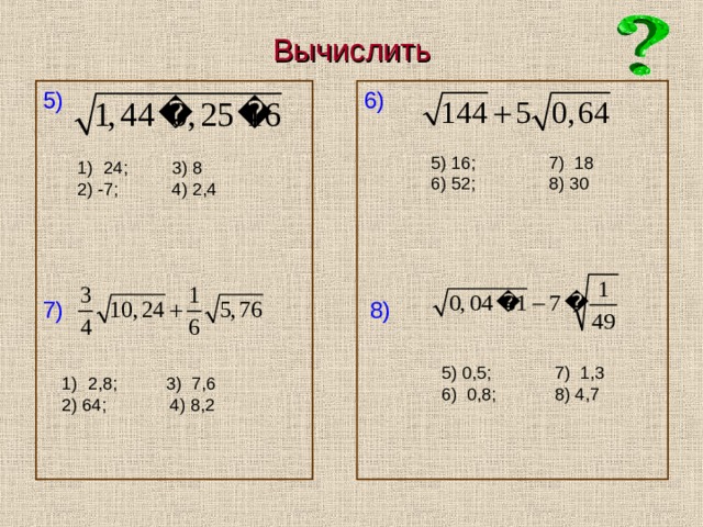 Вычислить 5)  6)  5) 16; 7) 18 6) 52; 8) 30 24; 3) 8 2) -7; 4) 2,4 7) 8)  5) 0,5; 7) 1,3 6) 0,8; 8) 4,7 2,8; 3) 7,6 2) 64; 4) 8,2 