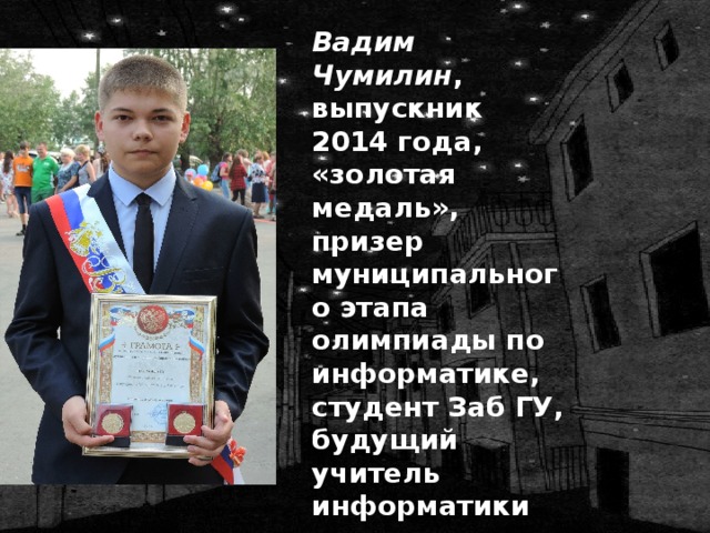 Вадим Чумилин , выпускник 2014 года, «золотая медаль», призер муниципального этапа олимпиады по информатике, студент Заб ГУ, будущий учитель информатики 