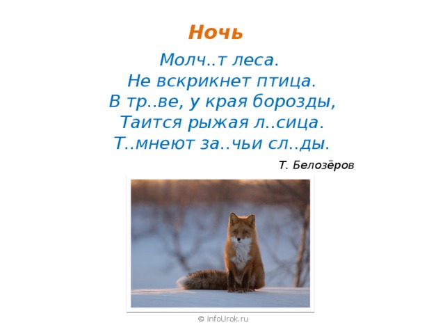 Ночь Молч..т леса. Не вскрикнет птица. В тр..ве, у края борозды, Таится рыжая л..сица. Т..мнеют за..чьи сл..ды.  Т. Белозёров © InfoUrok.ru 