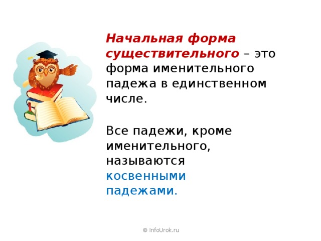 Начальная форма существительного – это форма именительного падежа в единственном числе. Все падежи, кроме именительного, называются косвенными падежами. © InfoUrok.ru 