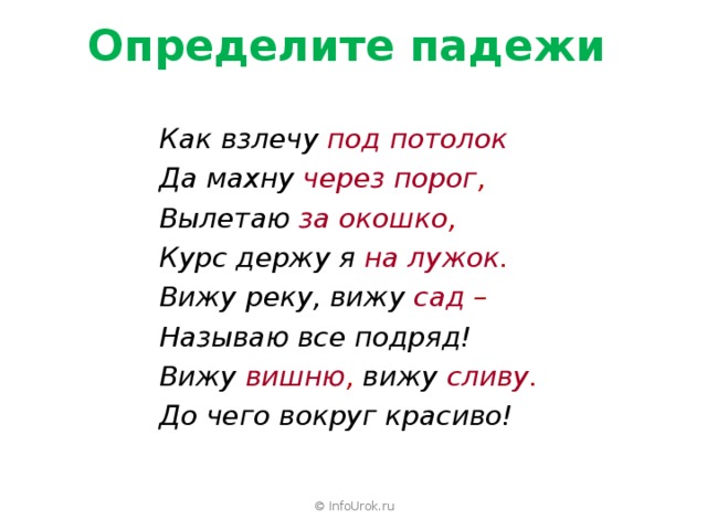 Определите падежи Как взлечу под потолок Да махну через порог , Вылетаю за окошко , Курс держу я на лужок . Вижу реку, вижу сад  –  Называю все подряд! Вижу вишню , вижу сливу . До чего вокруг красиво!  © InfoUrok.ru 