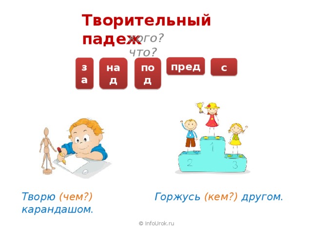 Творительный падеж кого? что? пред над за под с Творю (чем?) карандашом. Горжусь (кем?) другом. © InfoUrok.ru 