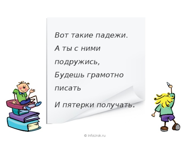 Вот такие падежи.  А ты с ними подружись,  Будешь грамотно писать И пятерки получать . © InfoUrok.ru 
