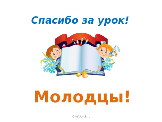 Спасибо за урок! Молодцы! © InfoUrok.ru 